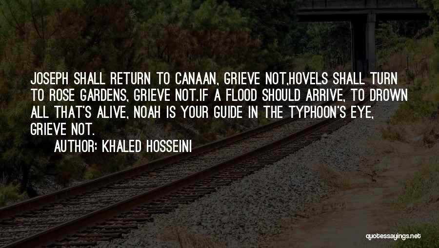 Khaled Hosseini Quotes: Joseph Shall Return To Canaan, Grieve Not,hovels Shall Turn To Rose Gardens, Grieve Not.if A Flood Should Arrive, To Drown