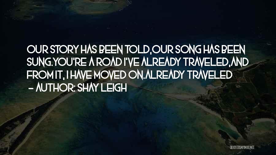 Shay Leigh Quotes: Our Story Has Been Told,our Song Has Been Sung.you're A Road I've Already Traveled,and From It, I Have Moved On.already