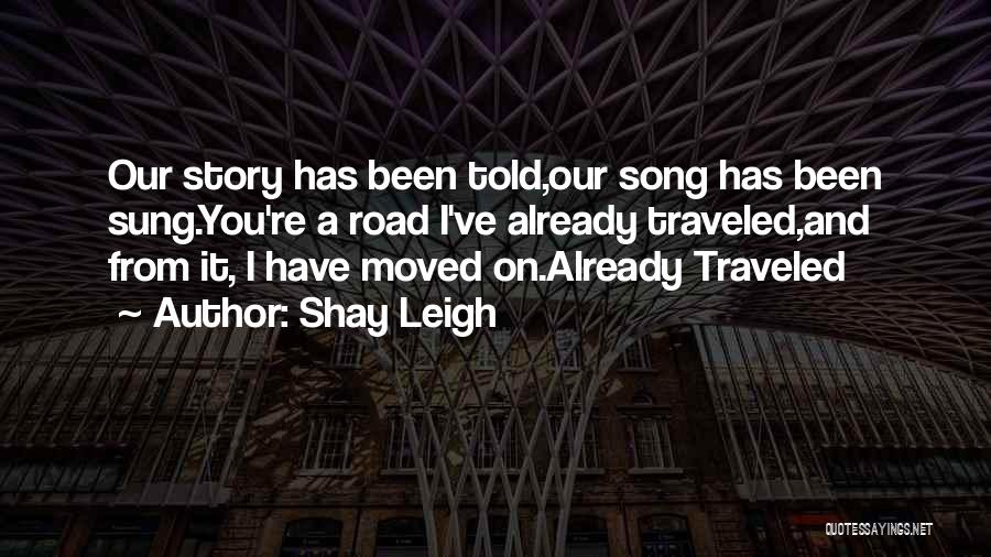 Shay Leigh Quotes: Our Story Has Been Told,our Song Has Been Sung.you're A Road I've Already Traveled,and From It, I Have Moved On.already