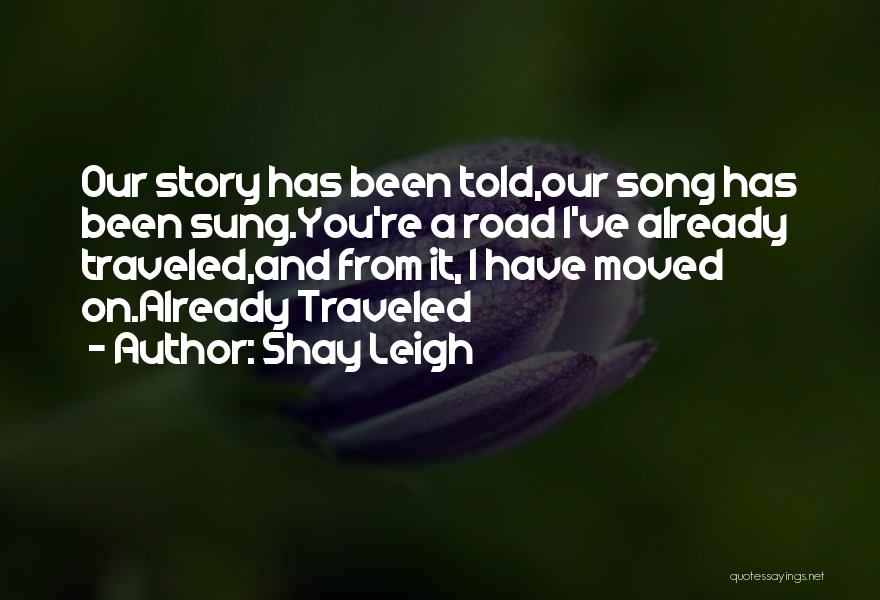 Shay Leigh Quotes: Our Story Has Been Told,our Song Has Been Sung.you're A Road I've Already Traveled,and From It, I Have Moved On.already