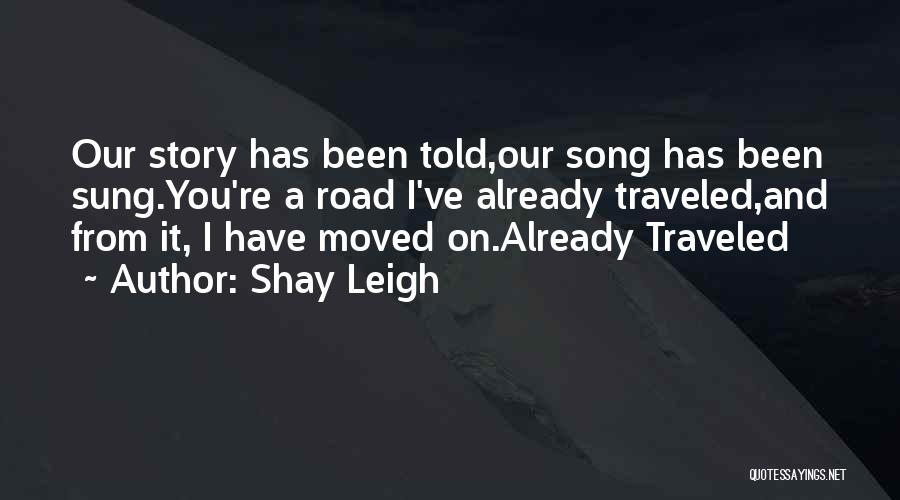 Shay Leigh Quotes: Our Story Has Been Told,our Song Has Been Sung.you're A Road I've Already Traveled,and From It, I Have Moved On.already