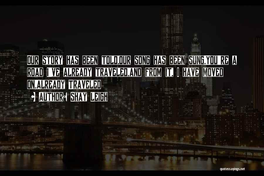 Shay Leigh Quotes: Our Story Has Been Told,our Song Has Been Sung.you're A Road I've Already Traveled,and From It, I Have Moved On.already
