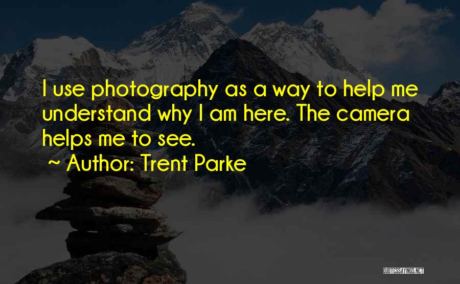 Trent Parke Quotes: I Use Photography As A Way To Help Me Understand Why I Am Here. The Camera Helps Me To See.