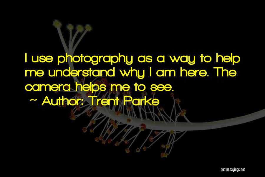 Trent Parke Quotes: I Use Photography As A Way To Help Me Understand Why I Am Here. The Camera Helps Me To See.