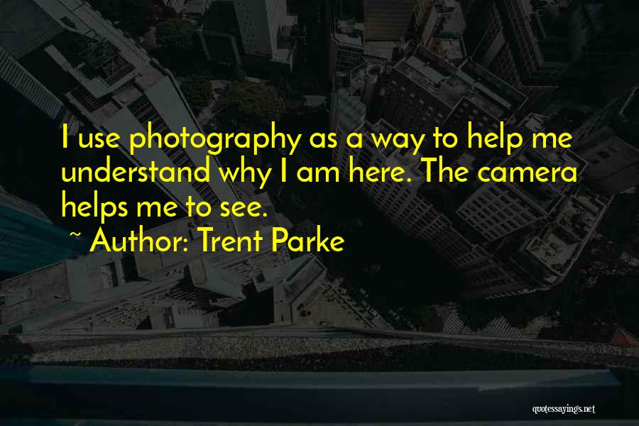 Trent Parke Quotes: I Use Photography As A Way To Help Me Understand Why I Am Here. The Camera Helps Me To See.