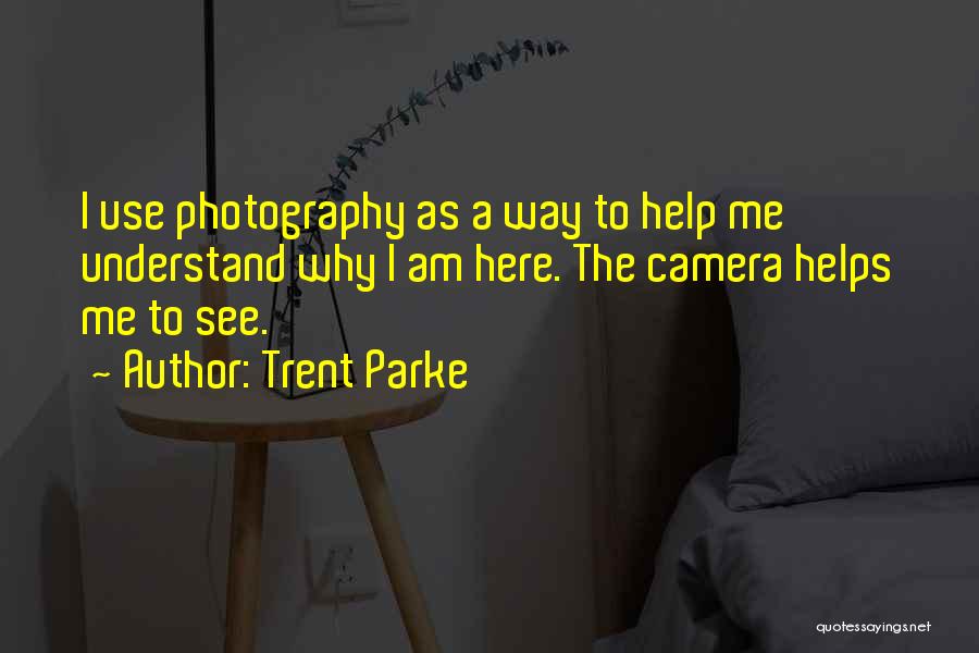 Trent Parke Quotes: I Use Photography As A Way To Help Me Understand Why I Am Here. The Camera Helps Me To See.