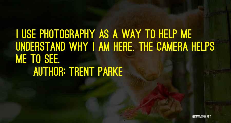 Trent Parke Quotes: I Use Photography As A Way To Help Me Understand Why I Am Here. The Camera Helps Me To See.