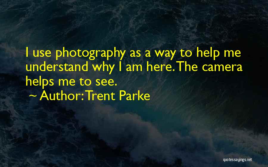 Trent Parke Quotes: I Use Photography As A Way To Help Me Understand Why I Am Here. The Camera Helps Me To See.