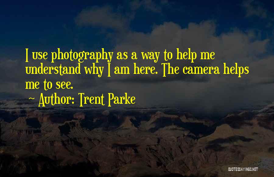 Trent Parke Quotes: I Use Photography As A Way To Help Me Understand Why I Am Here. The Camera Helps Me To See.