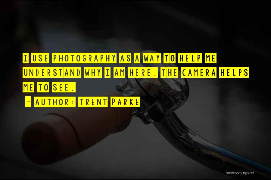 Trent Parke Quotes: I Use Photography As A Way To Help Me Understand Why I Am Here. The Camera Helps Me To See.