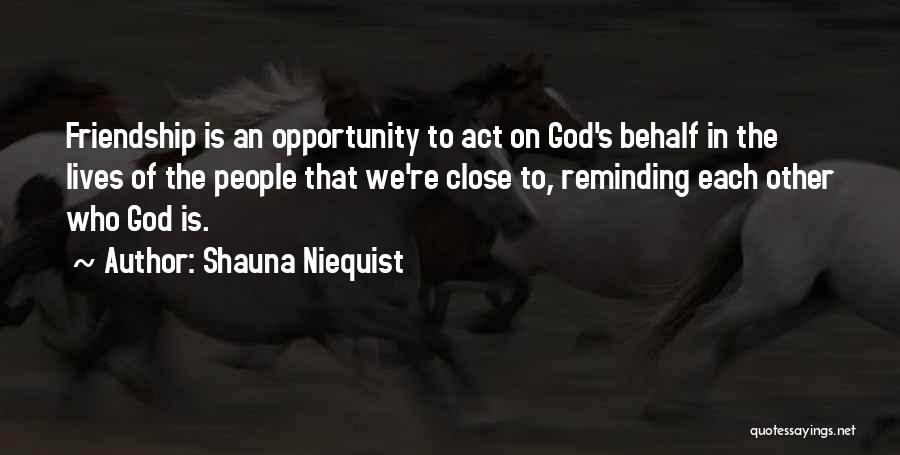 Shauna Niequist Quotes: Friendship Is An Opportunity To Act On God's Behalf In The Lives Of The People That We're Close To, Reminding