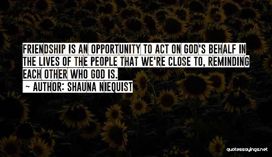 Shauna Niequist Quotes: Friendship Is An Opportunity To Act On God's Behalf In The Lives Of The People That We're Close To, Reminding