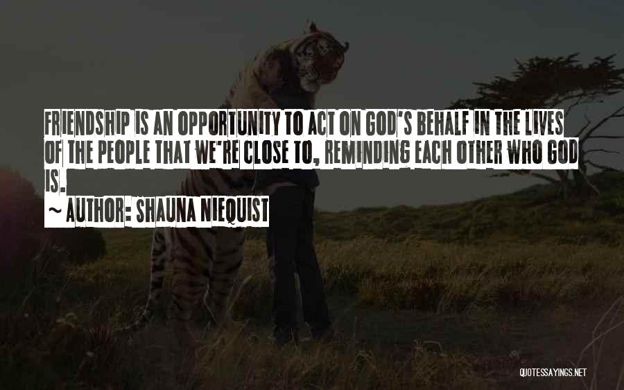 Shauna Niequist Quotes: Friendship Is An Opportunity To Act On God's Behalf In The Lives Of The People That We're Close To, Reminding