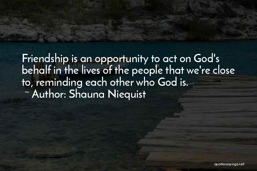 Shauna Niequist Quotes: Friendship Is An Opportunity To Act On God's Behalf In The Lives Of The People That We're Close To, Reminding