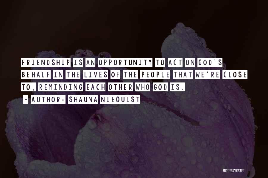 Shauna Niequist Quotes: Friendship Is An Opportunity To Act On God's Behalf In The Lives Of The People That We're Close To, Reminding