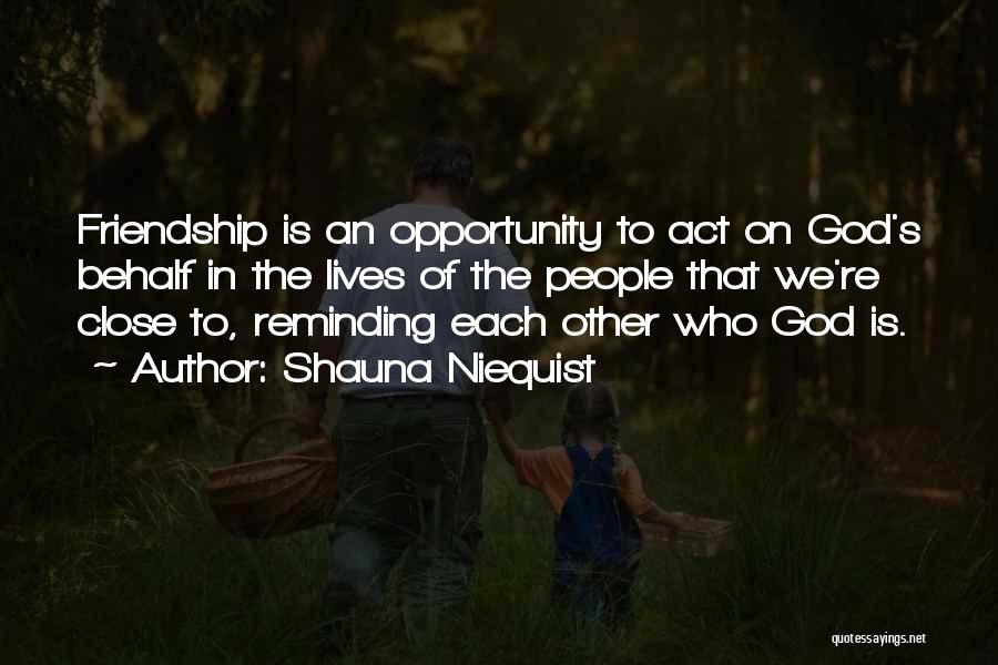 Shauna Niequist Quotes: Friendship Is An Opportunity To Act On God's Behalf In The Lives Of The People That We're Close To, Reminding