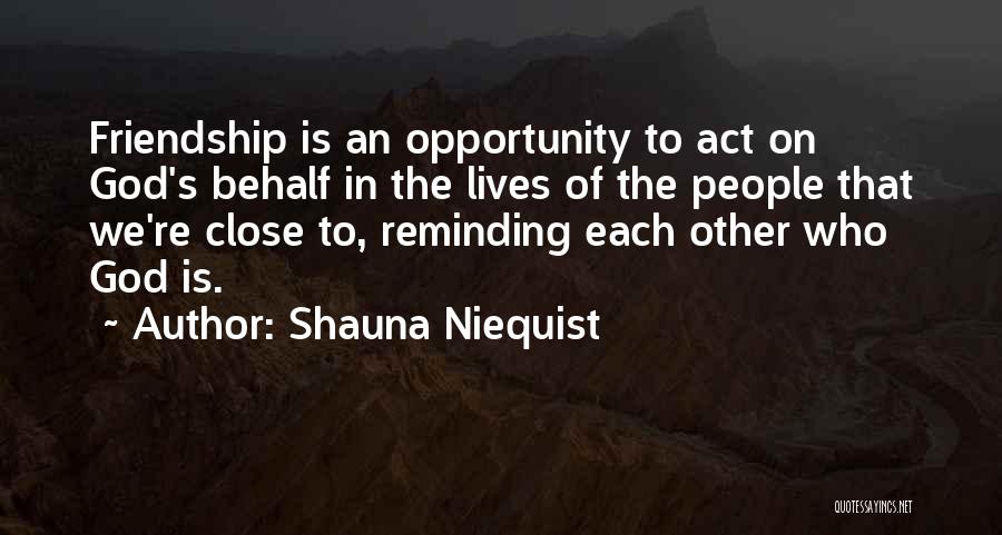 Shauna Niequist Quotes: Friendship Is An Opportunity To Act On God's Behalf In The Lives Of The People That We're Close To, Reminding