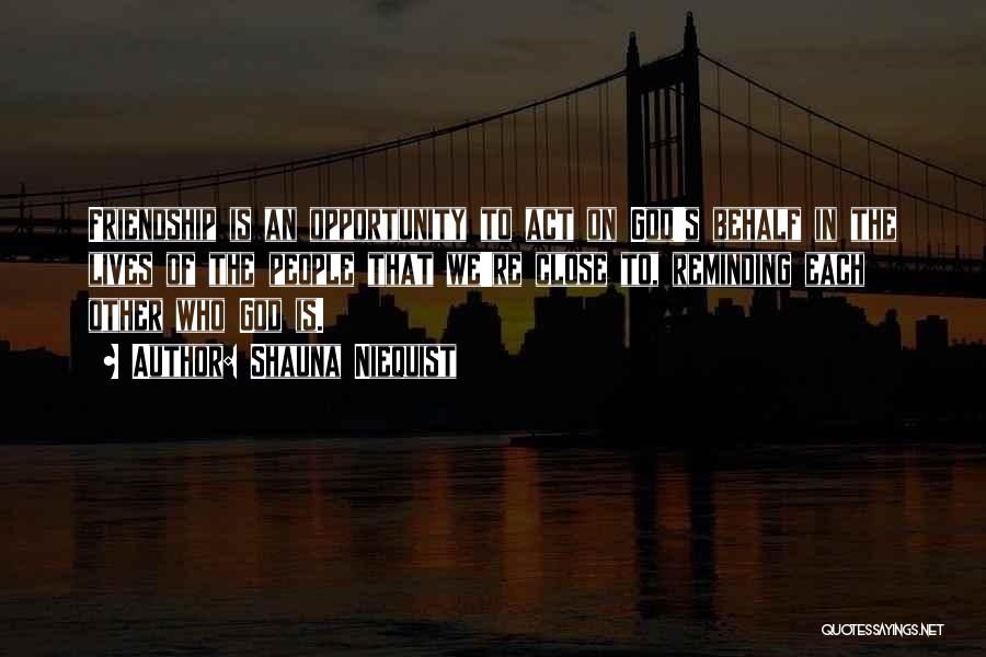 Shauna Niequist Quotes: Friendship Is An Opportunity To Act On God's Behalf In The Lives Of The People That We're Close To, Reminding