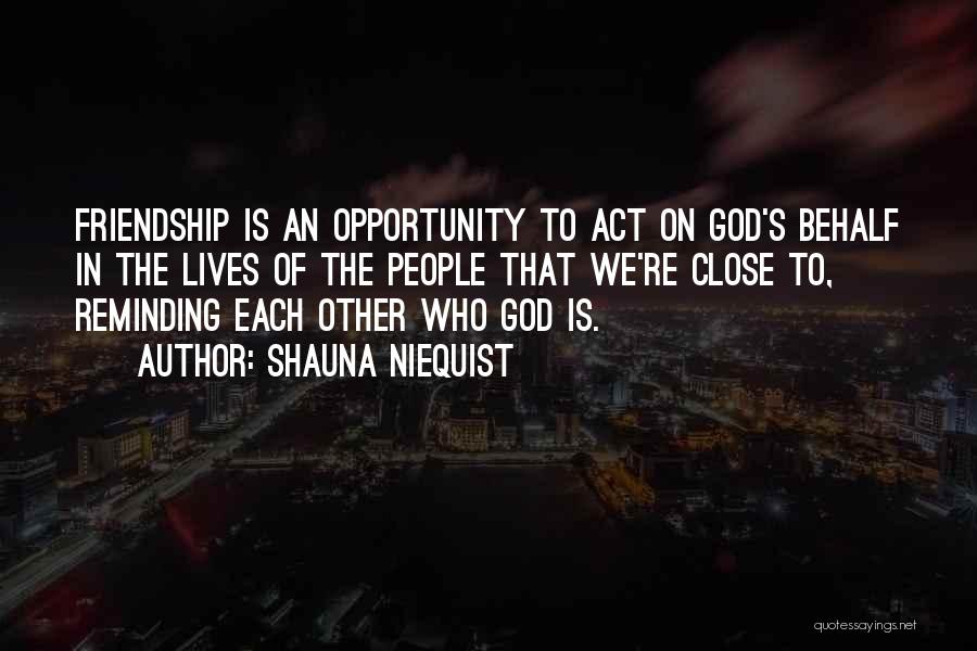 Shauna Niequist Quotes: Friendship Is An Opportunity To Act On God's Behalf In The Lives Of The People That We're Close To, Reminding