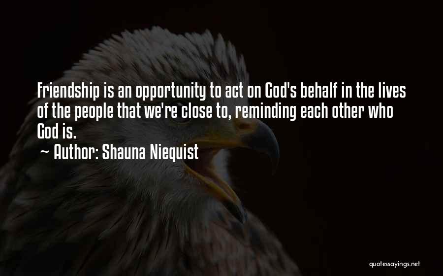 Shauna Niequist Quotes: Friendship Is An Opportunity To Act On God's Behalf In The Lives Of The People That We're Close To, Reminding