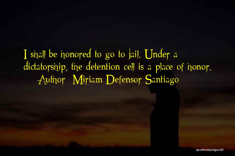 Miriam Defensor Santiago Quotes: I Shall Be Honored To Go To Jail. Under A Dictatorship, The Detention Cell Is A Place Of Honor.