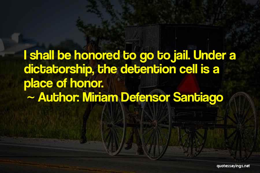 Miriam Defensor Santiago Quotes: I Shall Be Honored To Go To Jail. Under A Dictatorship, The Detention Cell Is A Place Of Honor.