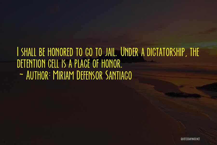 Miriam Defensor Santiago Quotes: I Shall Be Honored To Go To Jail. Under A Dictatorship, The Detention Cell Is A Place Of Honor.