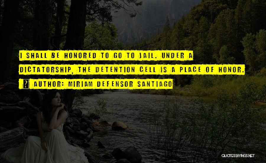 Miriam Defensor Santiago Quotes: I Shall Be Honored To Go To Jail. Under A Dictatorship, The Detention Cell Is A Place Of Honor.