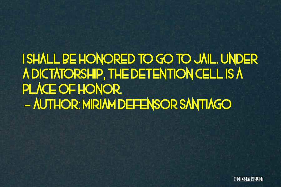 Miriam Defensor Santiago Quotes: I Shall Be Honored To Go To Jail. Under A Dictatorship, The Detention Cell Is A Place Of Honor.