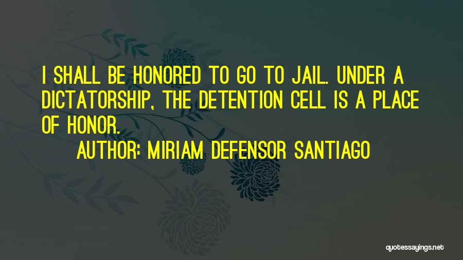 Miriam Defensor Santiago Quotes: I Shall Be Honored To Go To Jail. Under A Dictatorship, The Detention Cell Is A Place Of Honor.