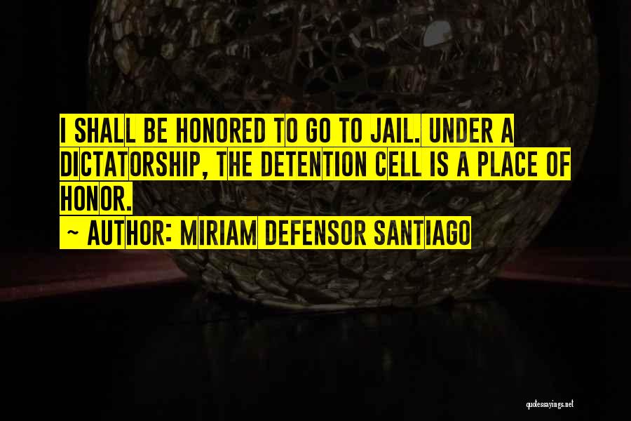 Miriam Defensor Santiago Quotes: I Shall Be Honored To Go To Jail. Under A Dictatorship, The Detention Cell Is A Place Of Honor.