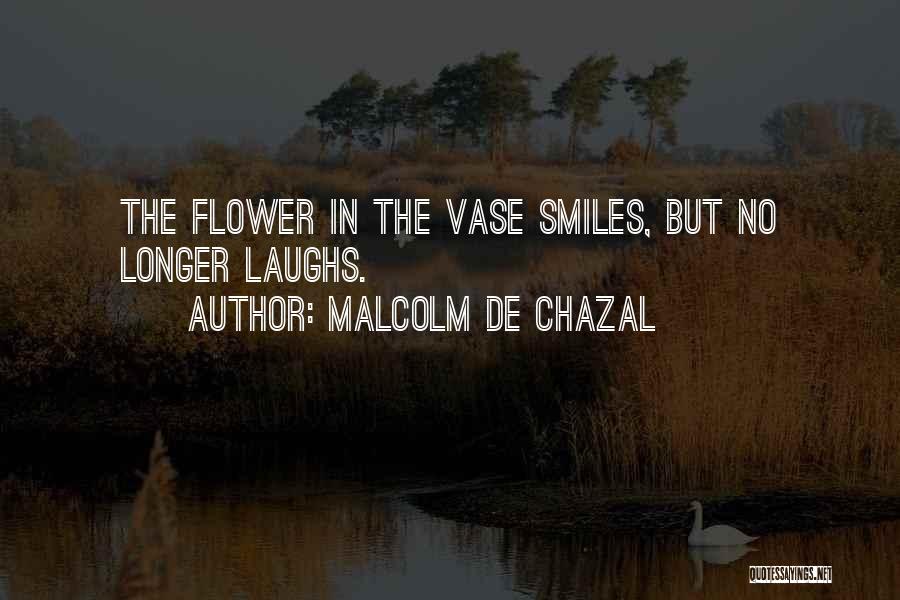 Malcolm De Chazal Quotes: The Flower In The Vase Smiles, But No Longer Laughs.