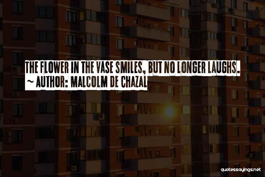 Malcolm De Chazal Quotes: The Flower In The Vase Smiles, But No Longer Laughs.