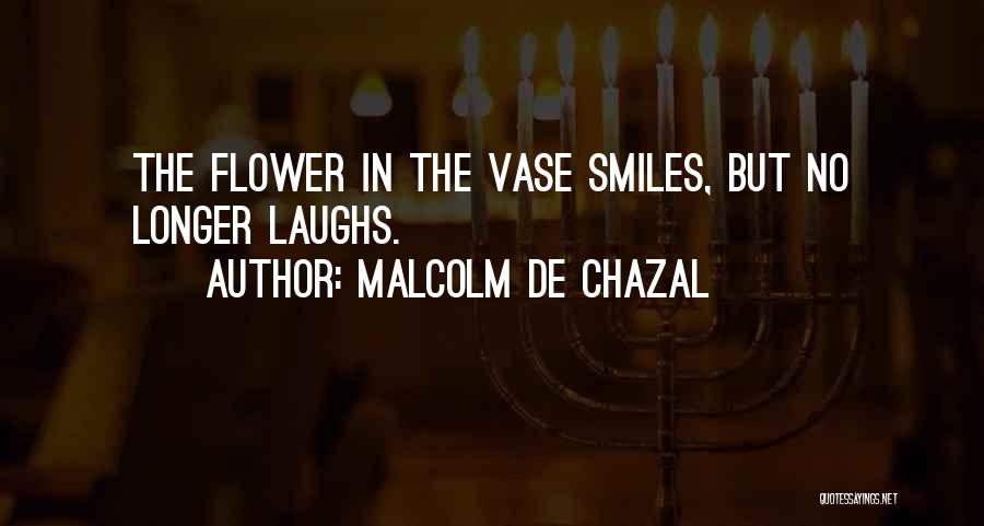 Malcolm De Chazal Quotes: The Flower In The Vase Smiles, But No Longer Laughs.