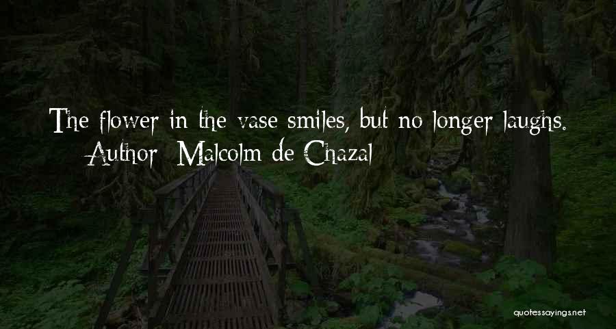 Malcolm De Chazal Quotes: The Flower In The Vase Smiles, But No Longer Laughs.