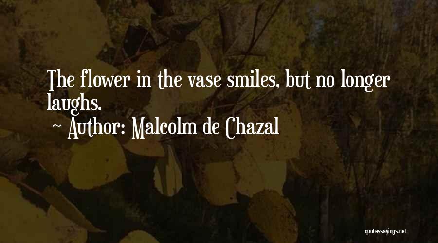 Malcolm De Chazal Quotes: The Flower In The Vase Smiles, But No Longer Laughs.