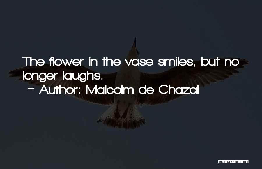 Malcolm De Chazal Quotes: The Flower In The Vase Smiles, But No Longer Laughs.