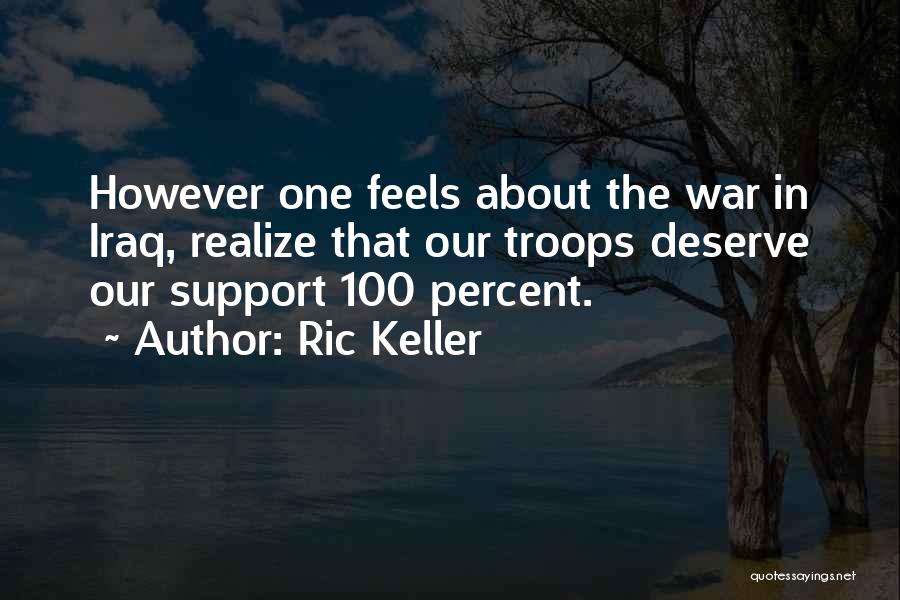 Ric Keller Quotes: However One Feels About The War In Iraq, Realize That Our Troops Deserve Our Support 100 Percent.