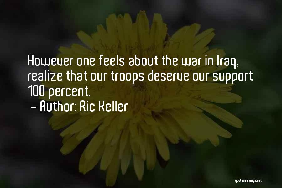 Ric Keller Quotes: However One Feels About The War In Iraq, Realize That Our Troops Deserve Our Support 100 Percent.