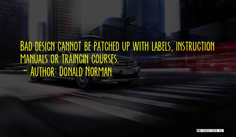 Donald Norman Quotes: Bad Design Cannot Be Patched Up With Labels, Instruction Manuals Or Traingin Courses.