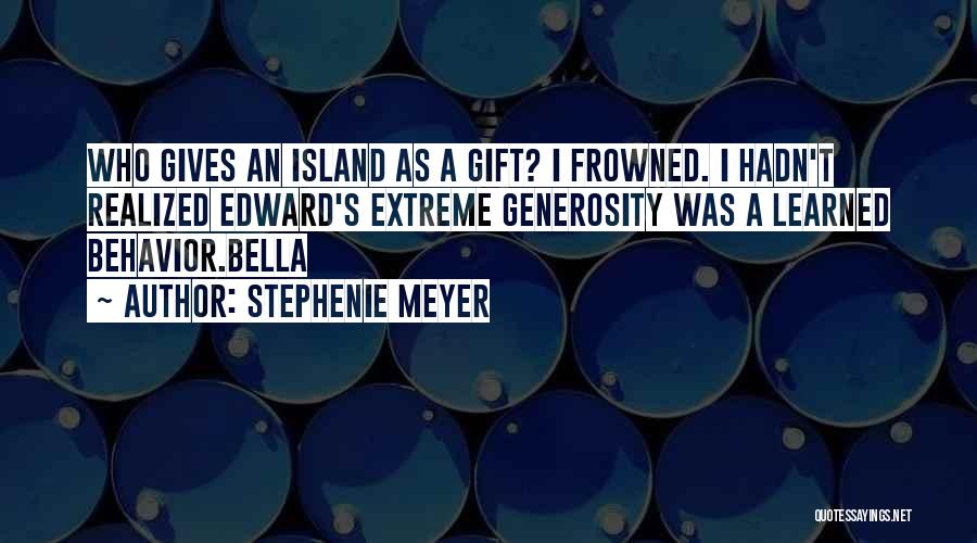 Stephenie Meyer Quotes: Who Gives An Island As A Gift? I Frowned. I Hadn't Realized Edward's Extreme Generosity Was A Learned Behavior.bella