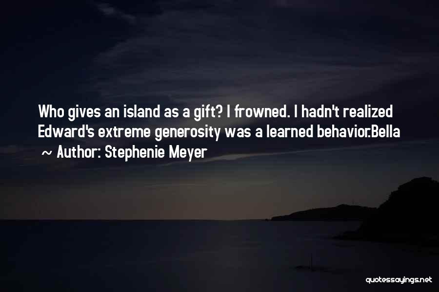Stephenie Meyer Quotes: Who Gives An Island As A Gift? I Frowned. I Hadn't Realized Edward's Extreme Generosity Was A Learned Behavior.bella
