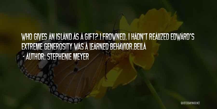 Stephenie Meyer Quotes: Who Gives An Island As A Gift? I Frowned. I Hadn't Realized Edward's Extreme Generosity Was A Learned Behavior.bella
