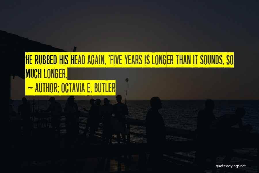 Octavia E. Butler Quotes: He Rubbed His Head Again. 'five Years Is Longer Than It Sounds. So Much Longer.