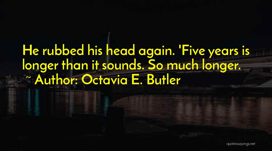 Octavia E. Butler Quotes: He Rubbed His Head Again. 'five Years Is Longer Than It Sounds. So Much Longer.