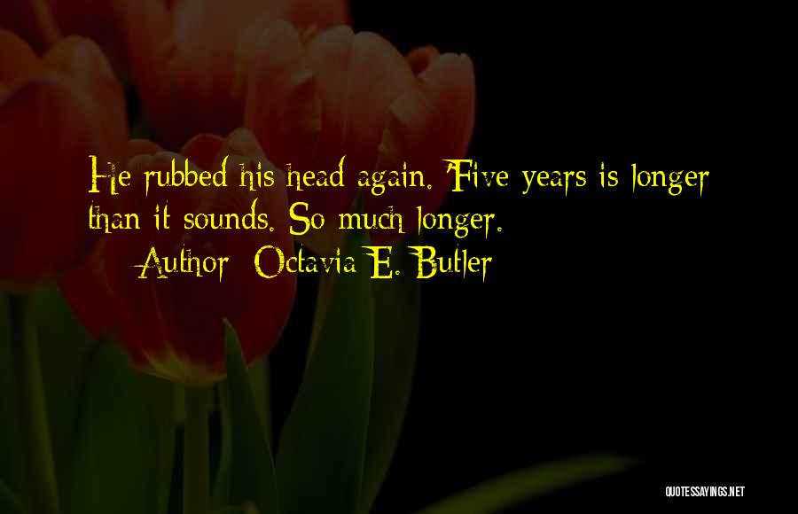 Octavia E. Butler Quotes: He Rubbed His Head Again. 'five Years Is Longer Than It Sounds. So Much Longer.