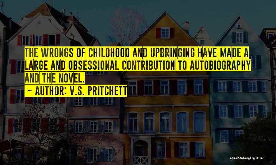 V.S. Pritchett Quotes: The Wrongs Of Childhood And Upbringing Have Made A Large And Obsessional Contribution To Autobiography And The Novel.