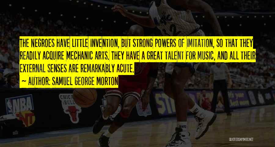 Samuel George Morton Quotes: The Negroes Have Little Invention, But Strong Powers Of Imitation, So That They Readily Acquire Mechanic Arts. They Have A