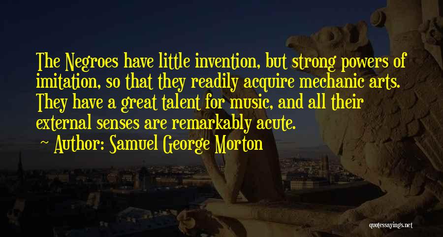 Samuel George Morton Quotes: The Negroes Have Little Invention, But Strong Powers Of Imitation, So That They Readily Acquire Mechanic Arts. They Have A
