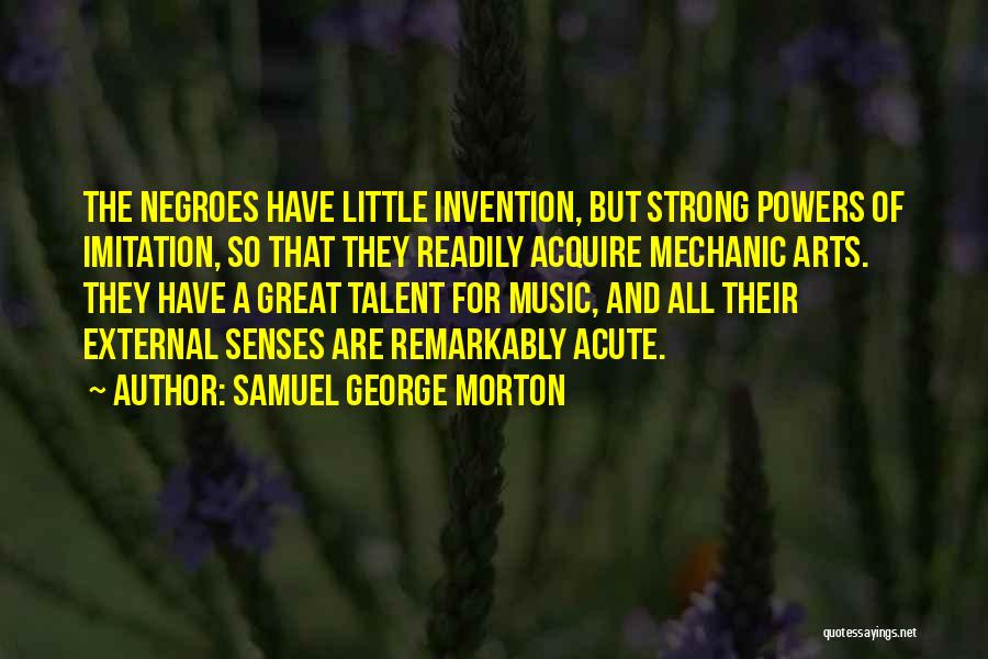 Samuel George Morton Quotes: The Negroes Have Little Invention, But Strong Powers Of Imitation, So That They Readily Acquire Mechanic Arts. They Have A